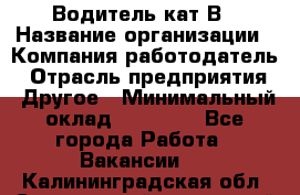 Водитель кат В › Название организации ­ Компания-работодатель › Отрасль предприятия ­ Другое › Минимальный оклад ­ 35 000 - Все города Работа » Вакансии   . Калининградская обл.,Светловский городской округ 